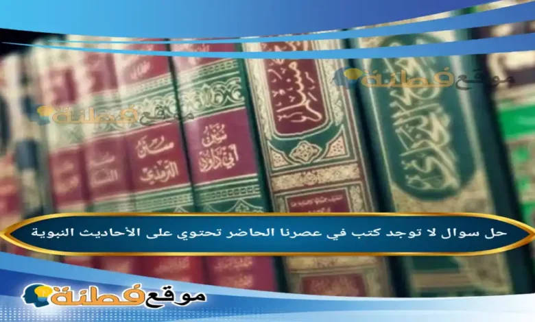 لا توجد كتب في عصرنا الحاضر تحتوي على الأحاديث النبوية