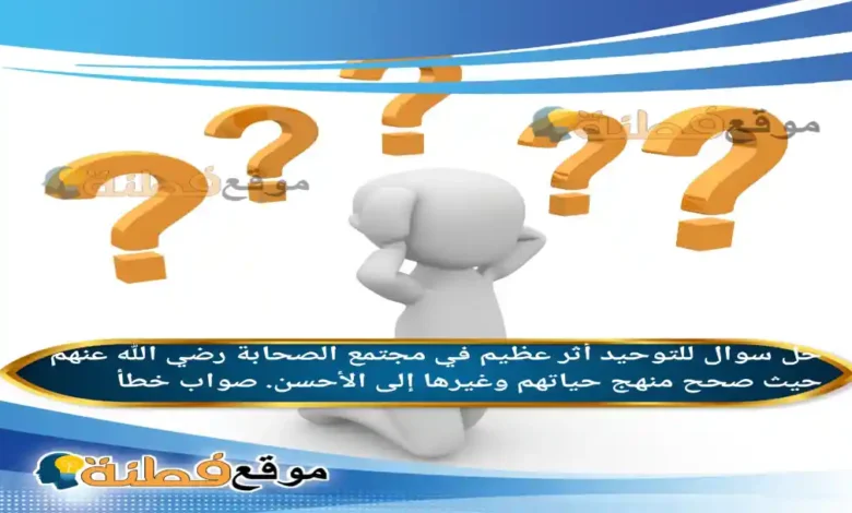 للتوحيد أثر عظيم في مجتمع الصحابة رضي الله عنهم حيث صحح منهج حياتهم وغيرها إلى الأحسن. صواب خطأ