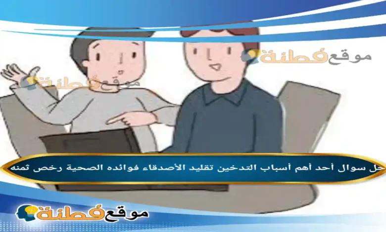 أحد أهم أسباب التدخين تقليد الأصدقاء فوائده الصحية رخص ثمنه