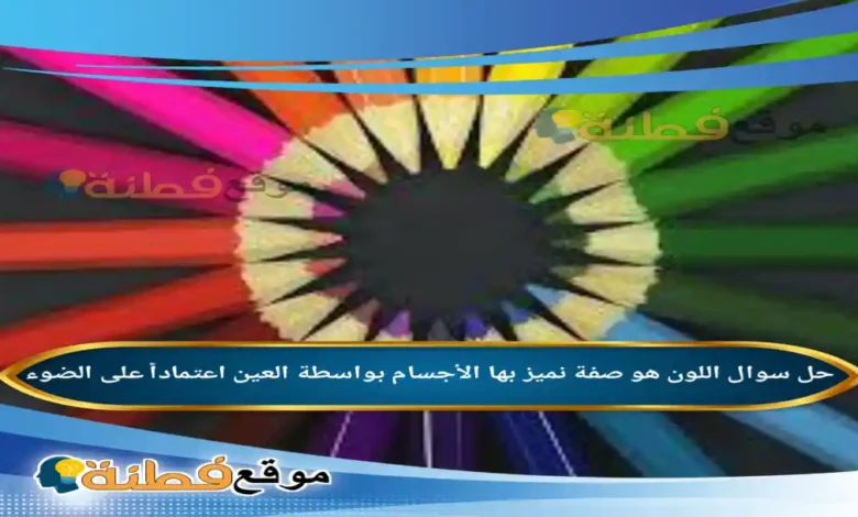 اللون هو صفة نميز بها الأجسام بواسطة العين اعتماداً على الضوء