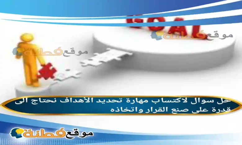 لاكتساب مهارة تحديد الأهداف نحتاج الى قدرة على صنع القرار واتخاذه