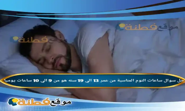 ساعات النوم المناسبة من عمر 13 الي 19 سنه هو من 9 الي 10 ساعات يوميا