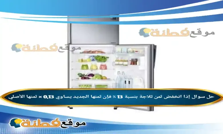 إذا انخفض ثمن ثلاجة بنسبة 13 ٪ فإن ثمنها الجديد يساوي 0,13 × ثمنها الأصلي .