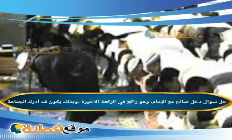 دخل صالح مع الإمام، وهو راكع في الركعة الأخيرة ،وبذلك يكون قد أدرك الجماعة