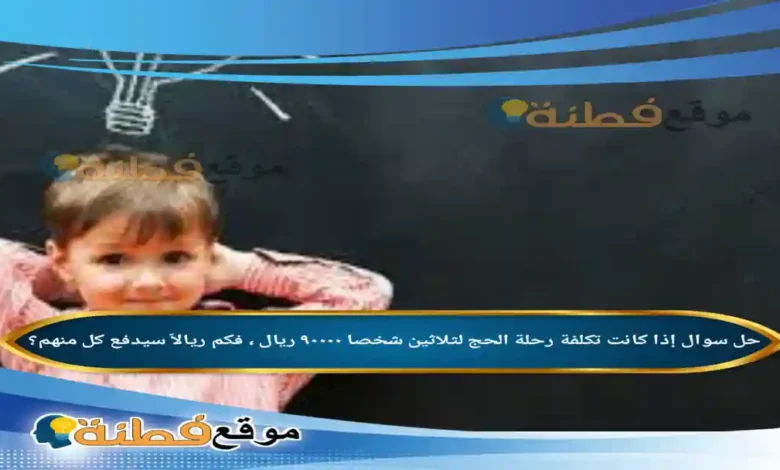 إذا كانت تكلفة رحلة الحج لثلاثين شخصا ٩٠٠٠٠ ريال ، فكم ريالاً سيدفع كل منهم؟