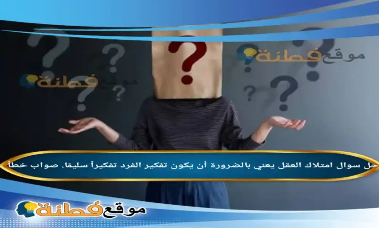 امتلاك العقل يعني بالضرورة أن يكون تفكير الفرد تفكيراً سليمًا. صواب خطأ