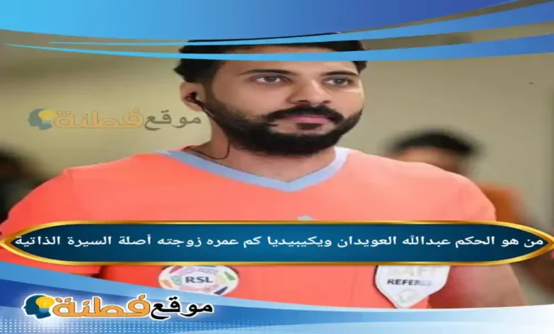 من هو الحكم عبدالله العويدان ويكيبيديا كم عمره زوجته أصلة أبرز المعلومات عنه