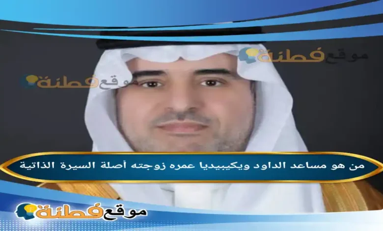 من هو مساعد الداود ويكيبيديا عمره زوجته أصلة تعيينه أبرز المعلومات عنه