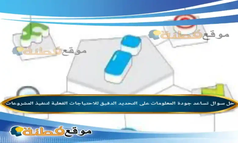 تساعد جودة المعلومات على التحديد الدقيق للاحتياجات الفعلية لتنفيذ المشروعات.