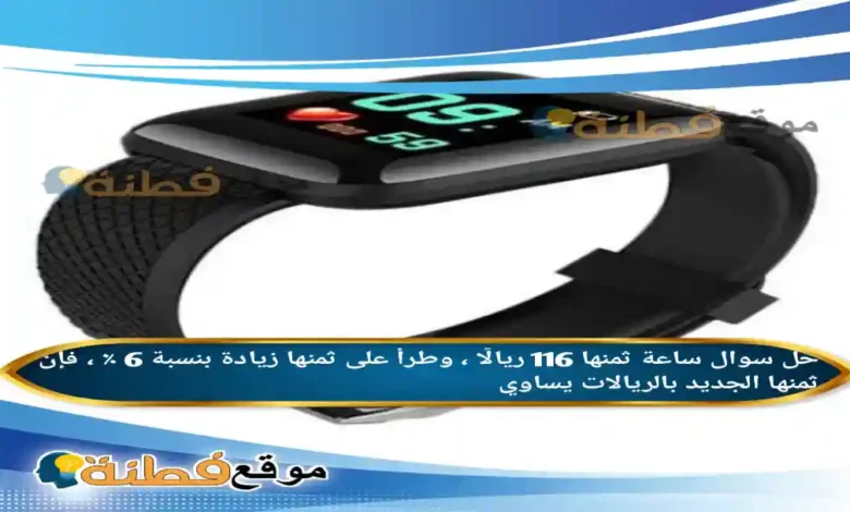 ساعة ثمنها 116 ريالًا ، وطرأ على ثمنها زيادة بنسبة 6 ٪ ، فإن ثمنها الجديد بالريالات يساوي