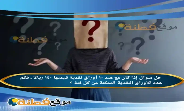 إذا كان مع هند ١٠ أوراق نقدية قيمتها ١٤٠ ريالاً . فكم عدد الأوراق النقدية الممكنة من كل فئة ؟