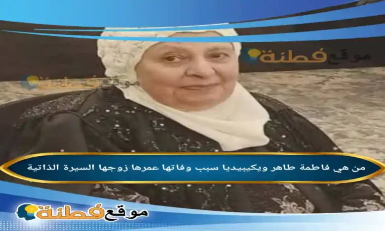 من هي فاطمة طاهر ويكيبيديا سبب وفاتها عمرها أبرز المعلومات عنها