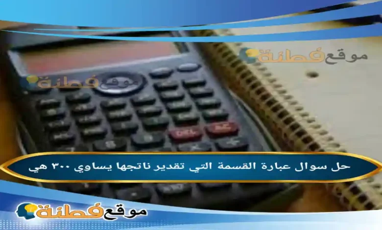عبارة القسمة التي تقدير ناتجها يساوي ٣٠٠ هي