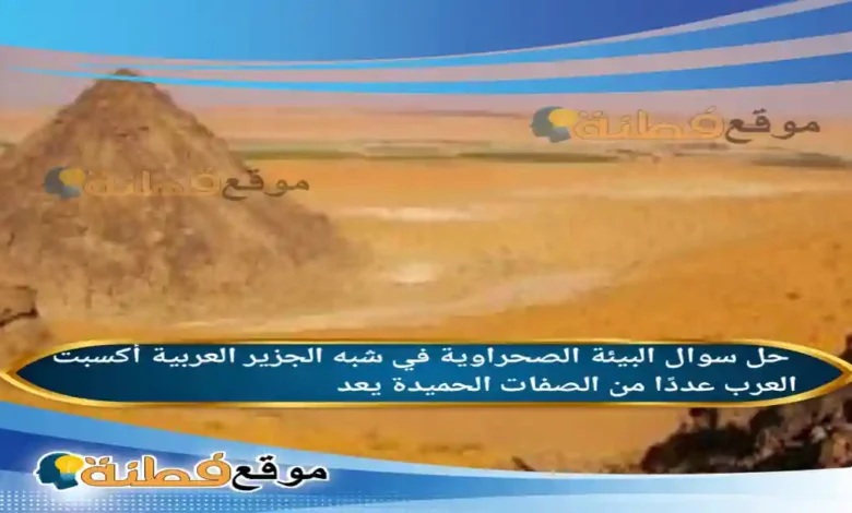 البيئة الصحراوية في شبه الجزير العربية أكسبت العرب عددًا من الصفات الحميدة يعد