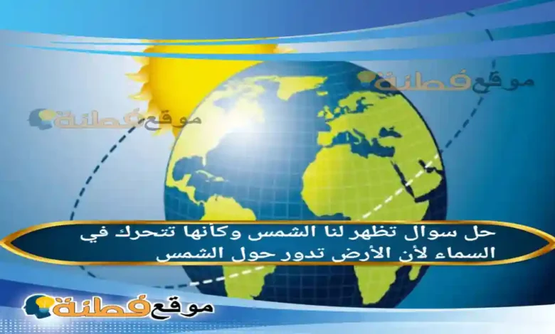 تظهر لنا الشمس وكأنها تتحرك في السماء لأن الأرض تدور حول الشمس.
