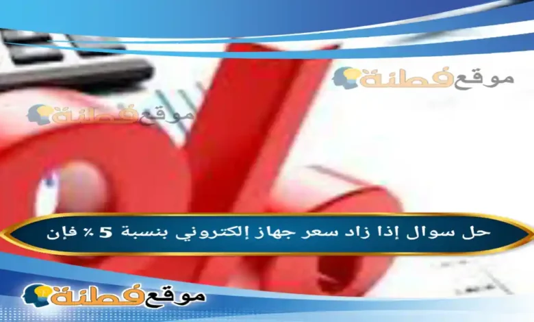 إذا زاد سعر جهاز إلكتروني بنسبة 5 ٪ فإن