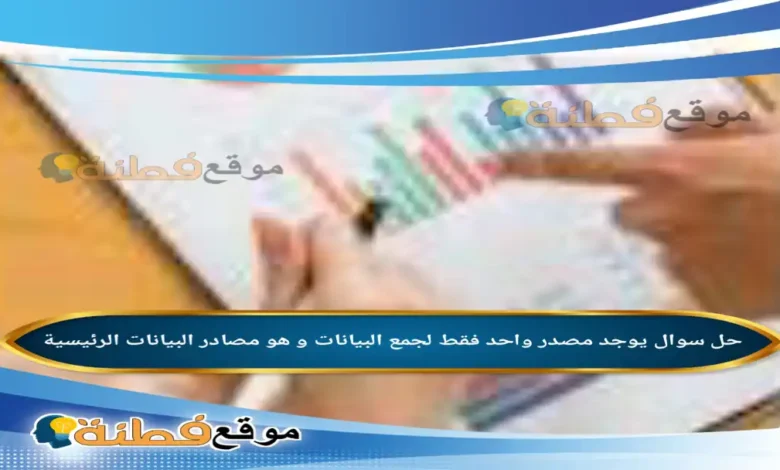 يوجد مصدر واحد فقط لجمع البيانات و هو مصادر البيانات الرئيسية