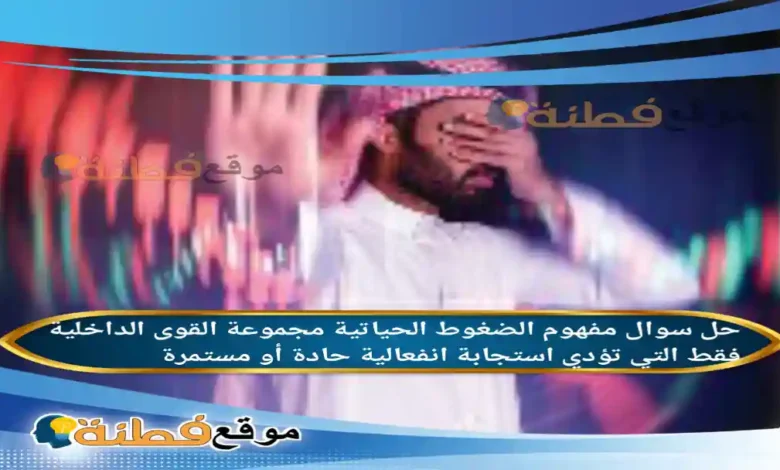 مفهوم الضغوط الحياتية مجموعة القوى الداخلية فقط التي تؤدي استجابة انفعالية حادة أو مستمرة