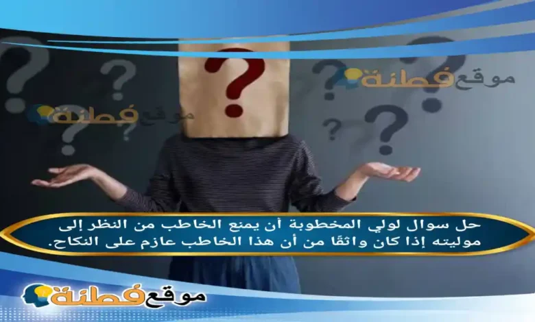 لولي المخطوبة أن يمنع الخاطب من النظر إلى موليته إذا كان واثقًا من أن هذا الخاطب عازم على النكاح.