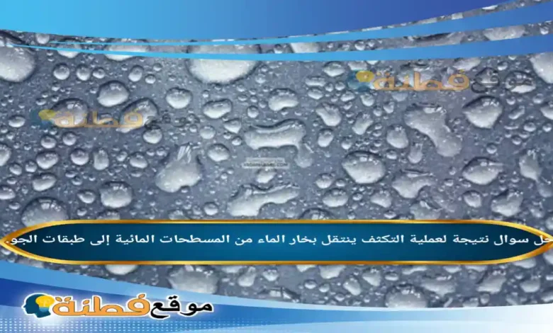 نتيجة لعملية التكثف ينتقل بخار الماء من المسطحات المائية إلى طبقات الجو.