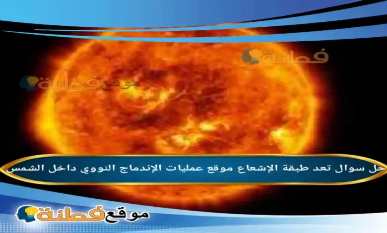 تعد طبقة الإشعاع موقع عمليات الإندماج النووي داخل الشمس .