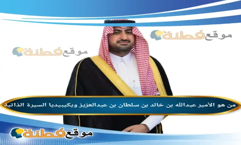 من هو الأمير عبدالله بن خالد بن سلطان بن عبدالعزيز ويكيبيديا أبرز المعلومات عنه