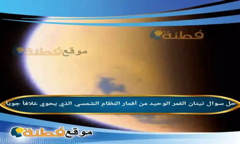تيتان القمر الوحيد من أقمار النظام الشمسي الذي يحوي غلافاُ جوياً.