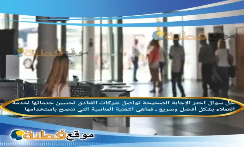 اختر الإجابة الصحيحة تواصل شركات الفنادق تحسين خدماتها لخدمة العملاء بشكل أفضل وسريع . فماهي التقنية المناسبة التي تنصح باستخدامها