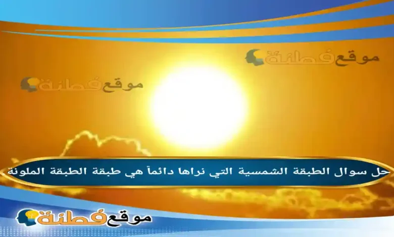 الطبقة الشمسية التي نراها دائماً هي طبقة الطبقة الملونة.