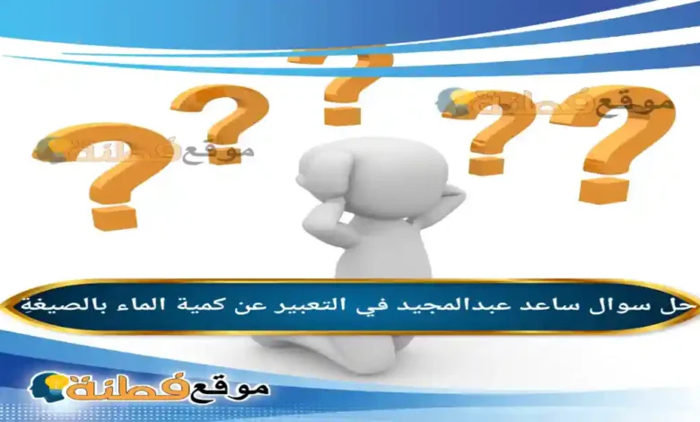ساعد عبدالمجيد في التعبير عن كمية الماء بالصيغةِ
