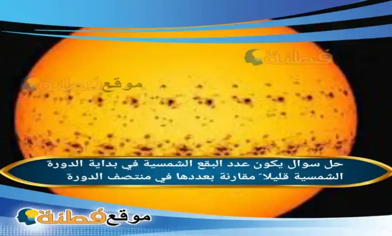 يكون عدد البقع الشمسية في بداية الدورة الشمسية قليلا ً مقارنة بعددها في منتصف الدورة