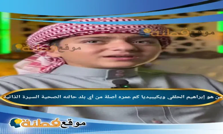 من هو إبراهيم الحلقي ويكيبيديا من أي بلد عمره حقيقة حالته الصحية