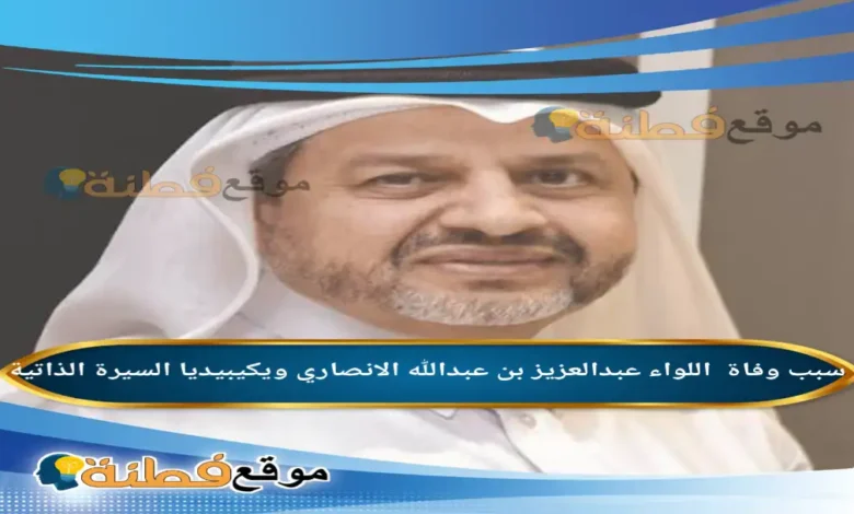 من هو اللواء عبدالعزيز الانصاري ويكيبيديا سبب وفاته عمره أبرز المعلومات عنه