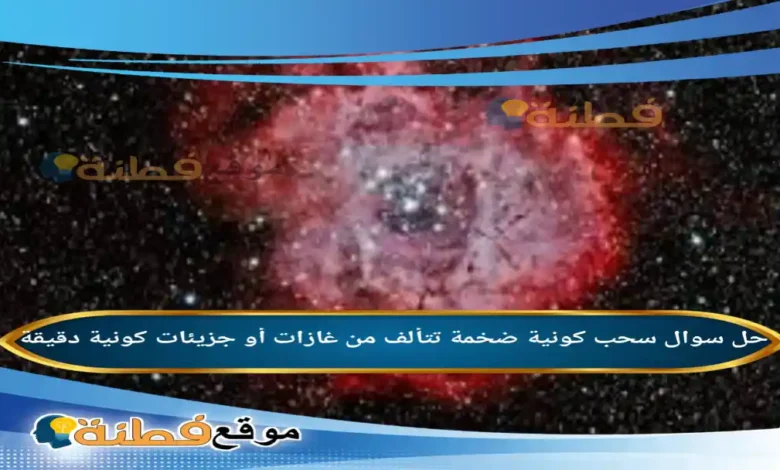 سحب كونية ضخمة تتألف من غازات أو جزيئات كونية دقيقة .