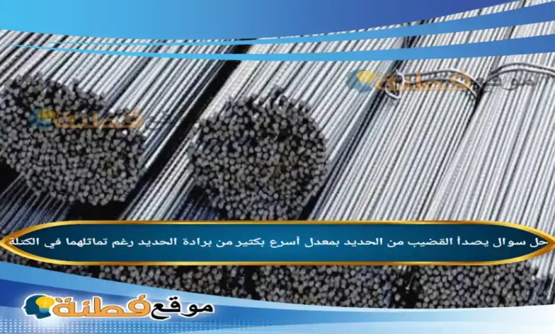 يصدأ القضيب من الحديد بمعدل أسرع بكثير من برادة الحديد رغم تماثلهما في الكتلة .