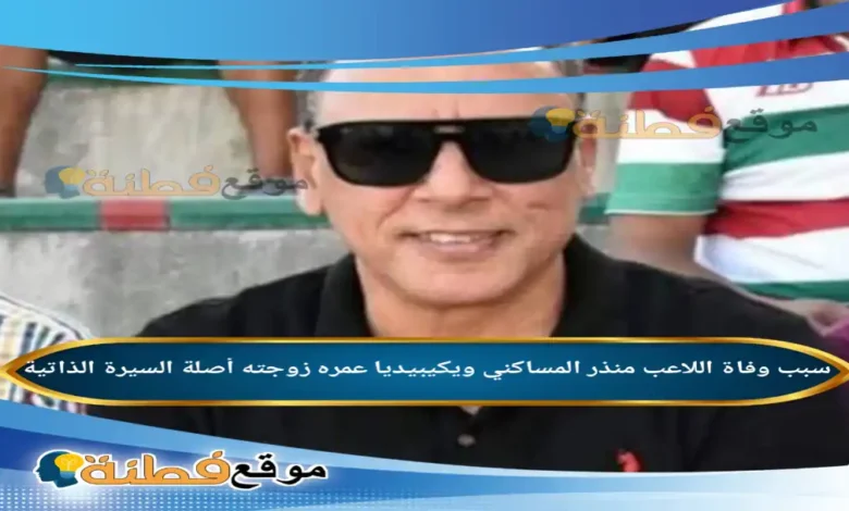 من هو منذر المساكني ويكيبيديا سبب وفاته عمره زوجته أبرز المعلومات عنه