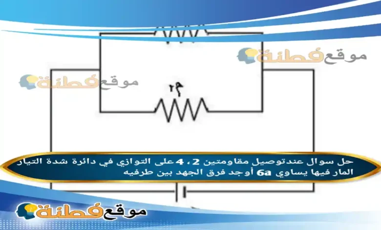 عندتوصيل مقاومتين 2 ، 4 على التوازي في دائرة شدة التيار المار فيها يساوي 6a أوجد فرق الجهد بين طرفيه