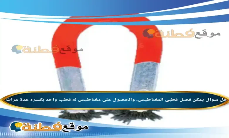 يمكن فصل قطبي المغناطيس، والحصول على مغناطيس له قطب واحد بكسره عدة مرات