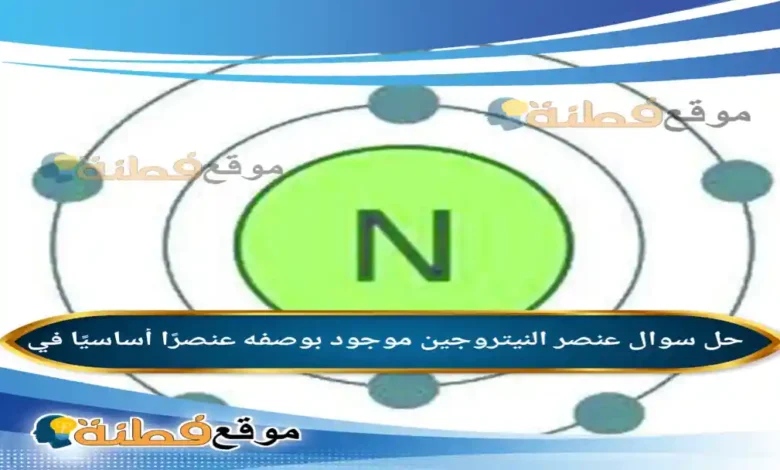 عنصر النيتروجين موجود بوصفه عنصرًا أساسيًا في