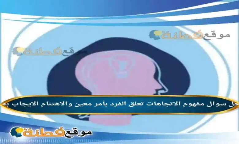 مفهوم الاتجاهات تعلق الفرد بأمر معين والاهتنام الايجاب به