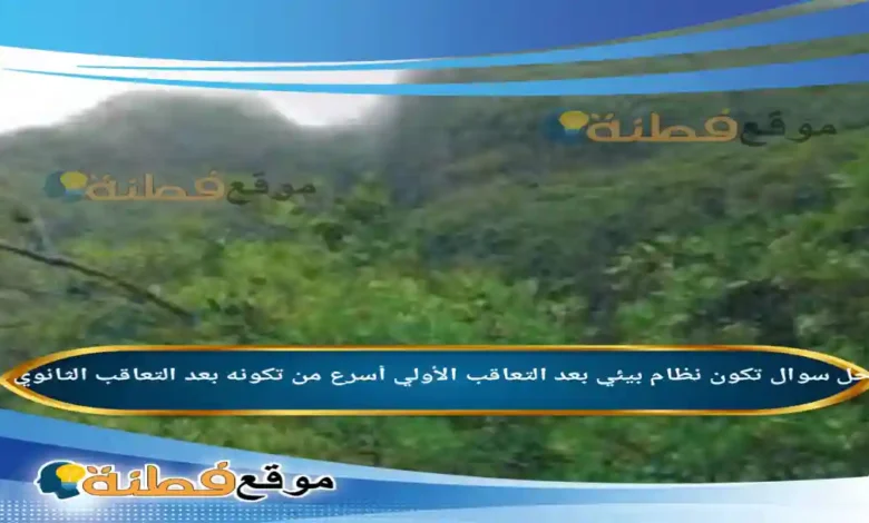 تكون نظام بيئي بعد التعاقب الأولي أسرع من تكونه بعد التعاقب الثانوي.