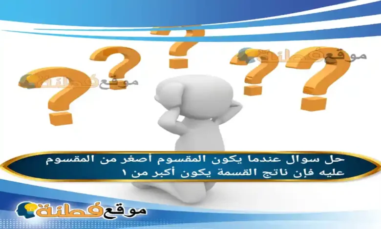 عندما يكون المقسوم أصغر من المقسوم عليه فإن ناتج القسمة يكون أكبر من ١