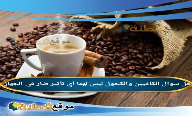 الكافيين والكحول ليس لهما أي تأثير ضار في الجهاز