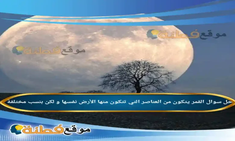 القمر يتكون من العناصر التي تتكون منها الأرض نفسها و لكن بنسب مختلفة .