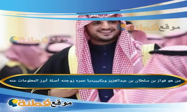 من هو فواز بن سلطان بن عبدالعزيز محافظ الطائف الجديد ويكيبيديا عمره زوجته السيرة الذاتية