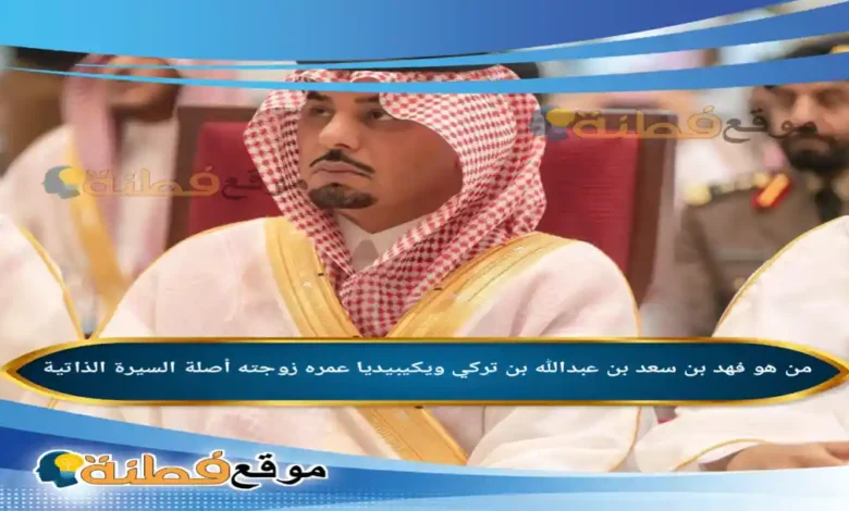 من هو فهد بن سعد بن عبدالله بن تركي ويكيبيديا عمره مسيرته من محافظة الدرعية إلى نيابة إمارة الباحة