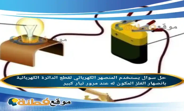 يستخدم المنصهر الكهربائي لقطع الدائرة الكهربائية بانصهار الفلز المكون له عند مرور تيار كبير