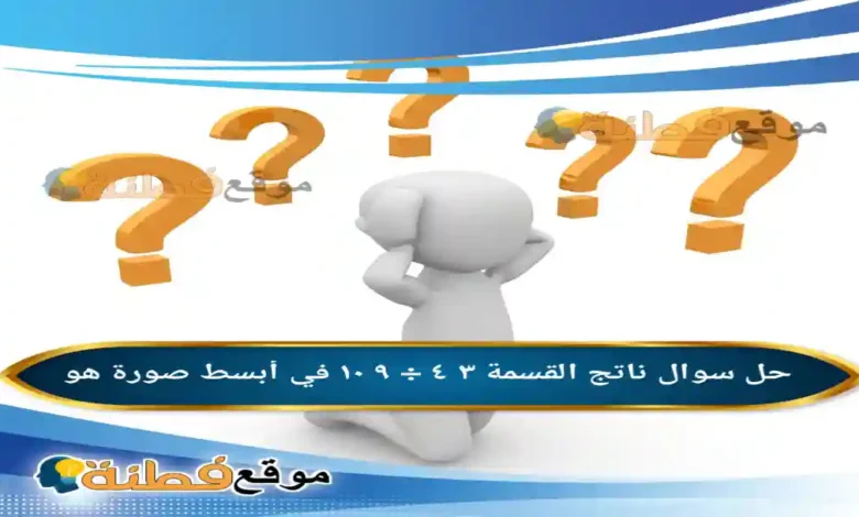 ناتج القسمة ٣ ٤ ÷ ٩ ١٠ في أبسط صورة هو
