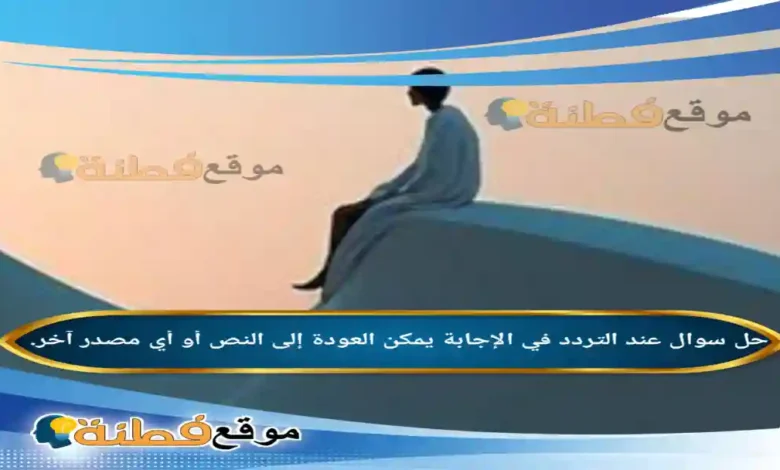 عند التردد في الإجابة يمكن العودة إلى النص أو أي مصدر آخر.