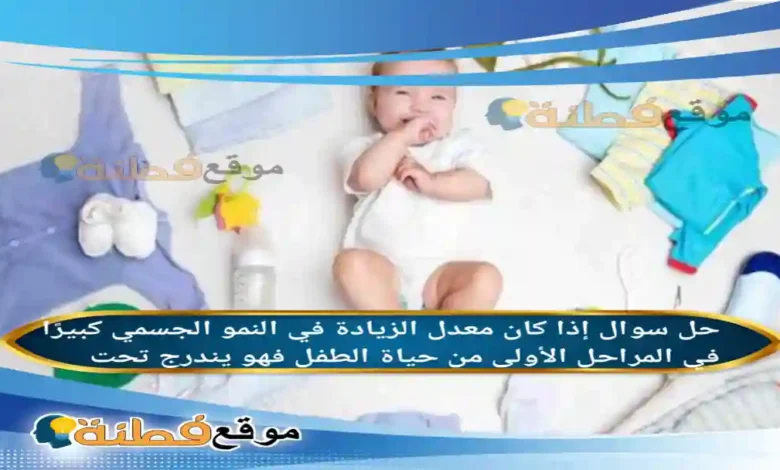 إذا كان معدل الزيادة في النمو الجسمي كبيرًا في المراحل الأولى من حياة الطفل فهو يندرج تحت
